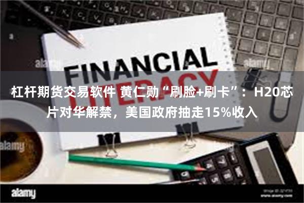 杠杆期货交易软件 黄仁勋“刷脸+刷卡”：H20芯片对华解禁，美国政府抽走15%收入
