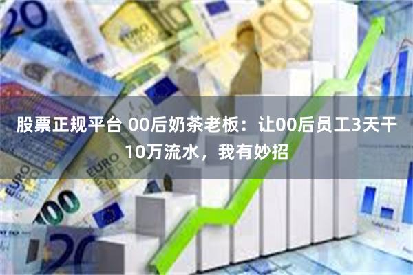 股票正规平台 00后奶茶老板：让00后员工3天干10万流水，我有妙招