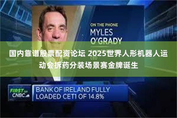 国内靠谱股票配资论坛 2025世界人形机器人运动会拆药分装场景赛金牌诞生