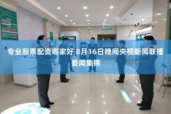 专业股票配资哪家好 8月16日晚间央视新闻联播要闻集锦