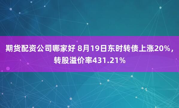 期货配资公司哪家好 8月19日东时转债上涨20%，转股溢价率431.21%
