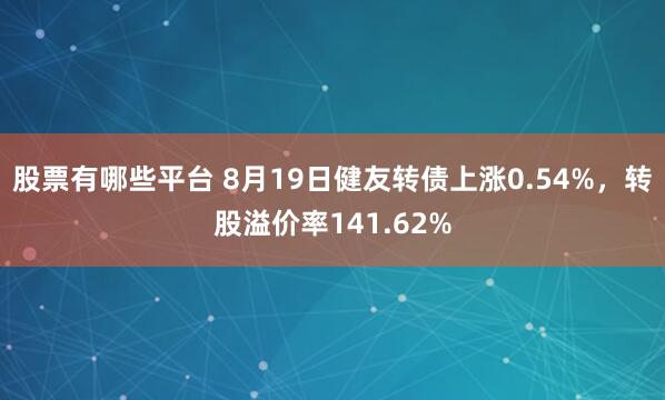 股票有哪些平台 8月19日健友转债上涨0.54%，转股溢价率141.62%