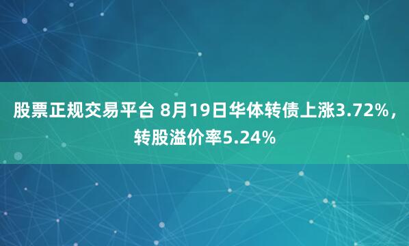 股票正规交易平台 8月19日华体转债上涨3.72%，转股溢价率5.24%