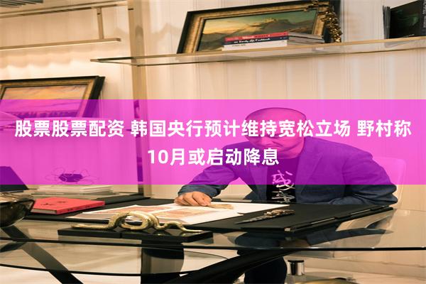 股票股票配资 韩国央行预计维持宽松立场 野村称10月或启动降息