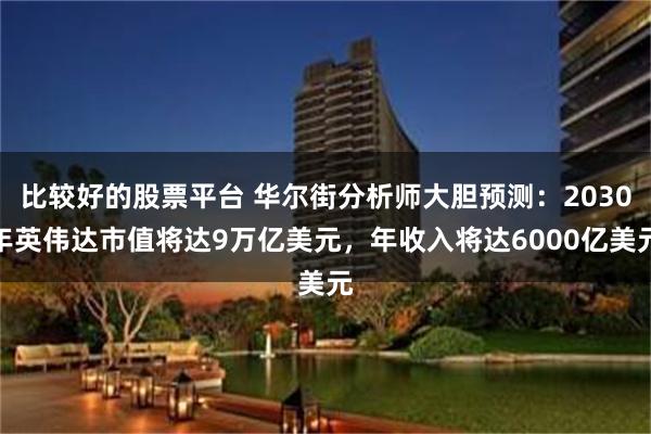 比较好的股票平台 华尔街分析师大胆预测：2030年英伟达市值将达9万亿美元，年收入将达6000亿美元