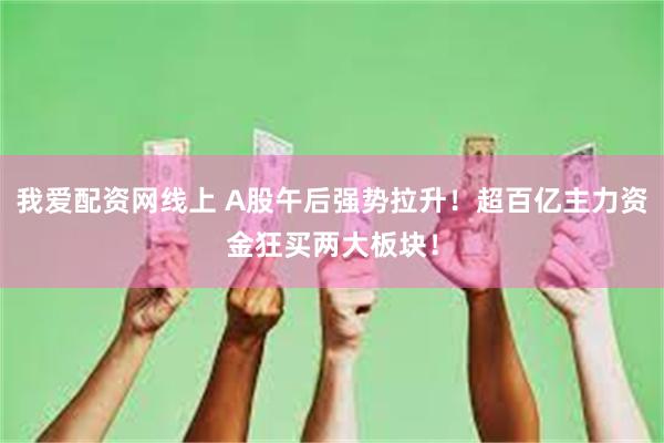 我爱配资网线上 A股午后强势拉升！超百亿主力资金狂买两大板块！
