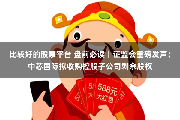 比较好的股票平台 盘前必读丨证监会重磅发声；中芯国际拟收购控股子公司剩余股权