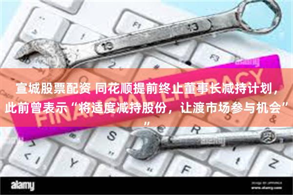 宣城股票配资 同花顺提前终止董事长减持计划，此前曾表示“将适度减持股份，让渡市场参与机会”