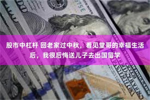 股市中杠杆 回老家过中秋，看见堂哥的幸福生活后，我很后悔送儿子去出国留学