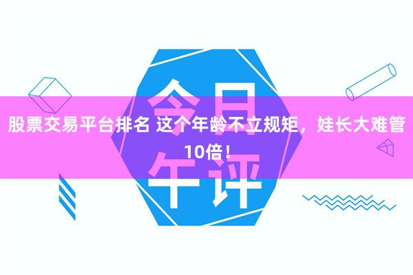 股票交易平台排名 这个年龄不立规矩，娃长大难管10倍！
