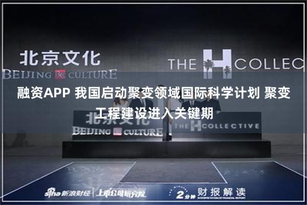 融资APP 我国启动聚变领域国际科学计划 聚变工程建设进入关键期