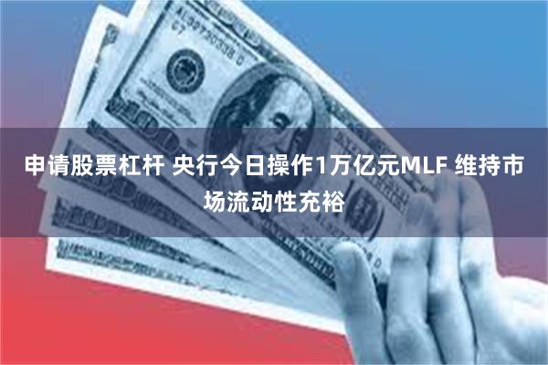 申请股票杠杆 央行今日操作1万亿元MLF 维持市场流动性充裕