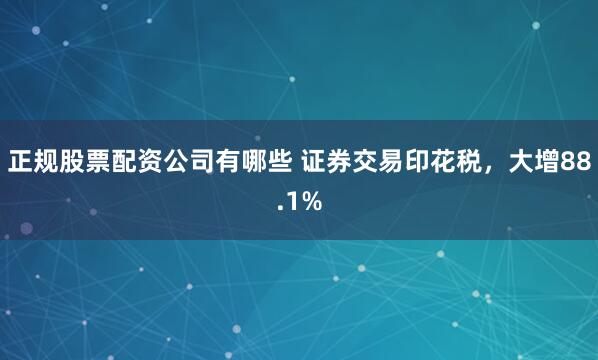正规股票配资公司有哪些 证券交易印花税,大增88.1%