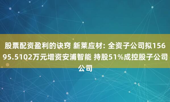股票配资盈利的诀窍 新莱应材: 全资子公司拟15695.5102万元增资安浦智能 持股51%成控股子公司