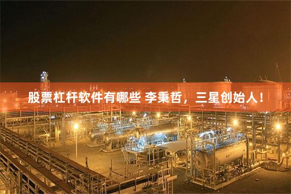 股票杠杆软件有哪些 李秉哲，三星创始人！