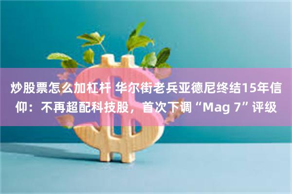 炒股票怎么加杠杆 华尔街老兵亚德尼终结15年信仰：不再超配科技股，首次下调“Mag 7”评级