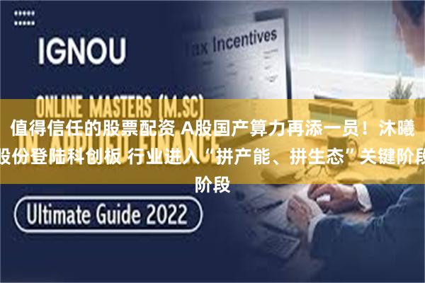 值得信任的股票配资 A股国产算力再添一员！沐曦股份登陆科创板 行业进入“拼产能、拼生态”关键阶段