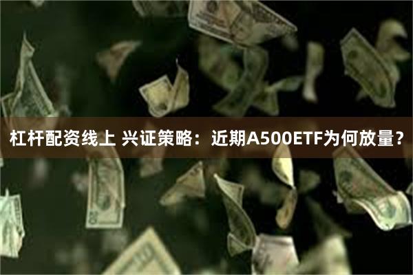 杠杆配资线上 兴证策略：近期A500ETF为何放量？