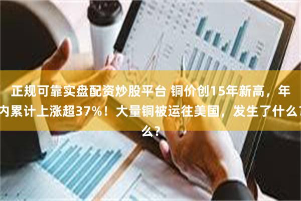 正规可靠实盘配资炒股平台 铜价创15年新高，年内累计上涨超37%！大量铜被运往美国，发生了什么？