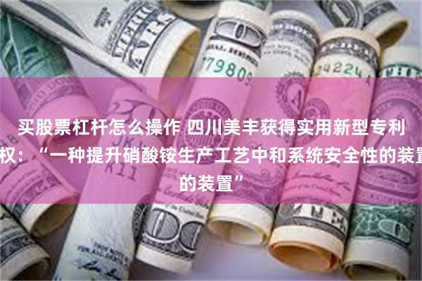 买股票杠杆怎么操作 四川美丰获得实用新型专利授权：“一种提升硝酸铵生产工艺中和系统安全性的装置”