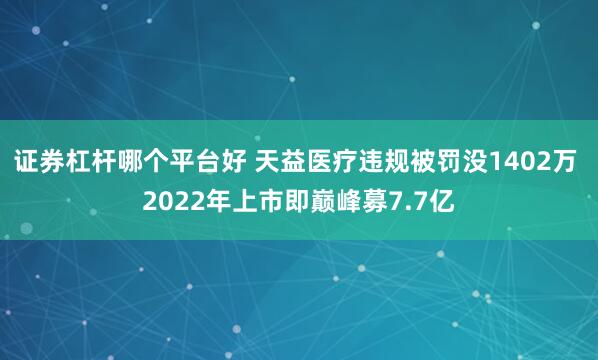 证券杠杆哪个平台好 天益医疗违规被罚没1402万 2022年上市即巅峰募7.7亿