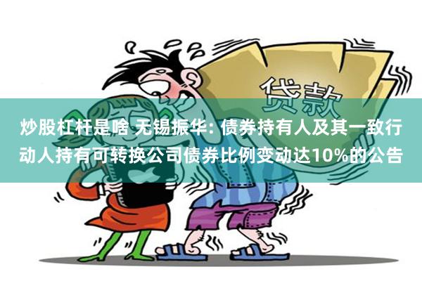 炒股杠杆是啥 无锡振华: 债券持有人及其一致行动人持有可转换公司债券比例变动达10%的公告