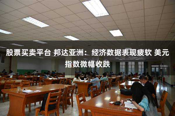 股票买卖平台 邦达亚洲：经济数据表现疲软 美元指数微幅收跌