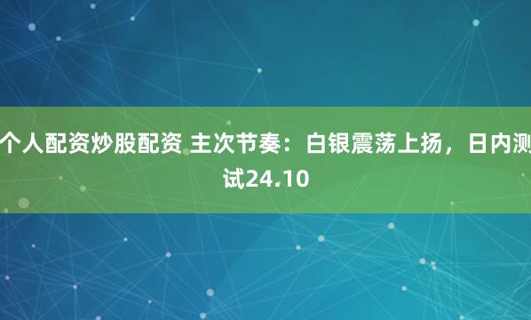 个人配资炒股配资 主次节奏：白银震荡上扬，日内测试24.10